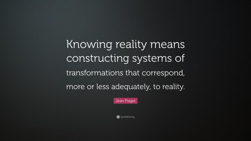 Jean Piaget Quote: “Knowing reality means constructing systems of transformations that correspond, more or less adequately, to reality.”
