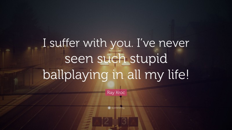 Ray Kroc Quote: “I suffer with you. I’ve never seen such stupid ballplaying in all my life!”