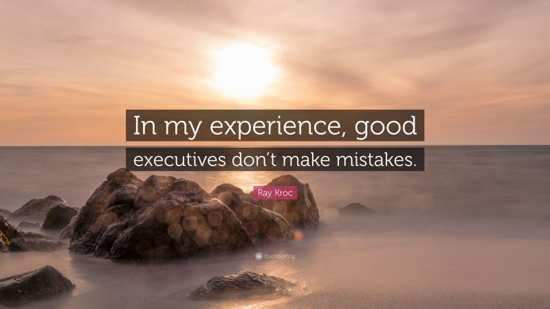 Ray Kroc Quote: “In my experience, good executives don’t make mistakes.”