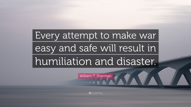 William T. Sherman Quote: “Every attempt to make war easy and safe will result in humiliation and disaster.”