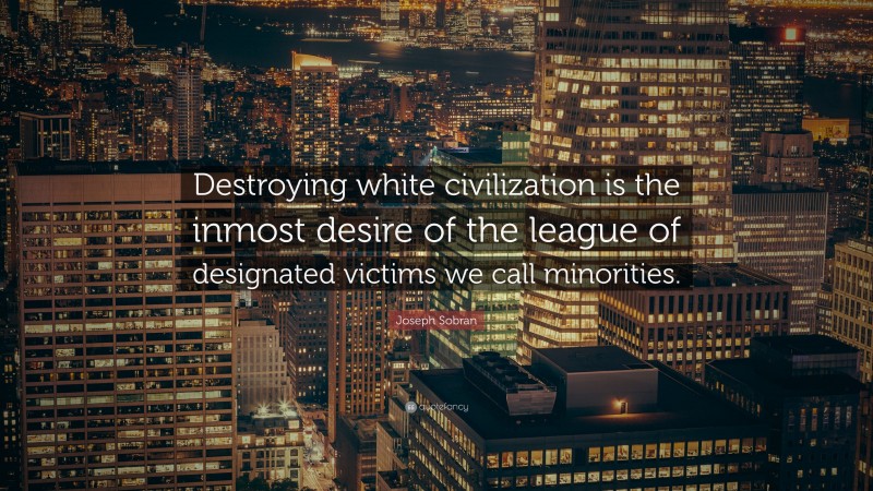 Joseph Sobran Quote: “Destroying white civilization is the inmost desire of the league of designated victims we call minorities.”