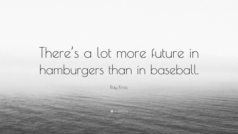 Ray Kroc Quote: “There’s a lot more future in hamburgers than in baseball.”