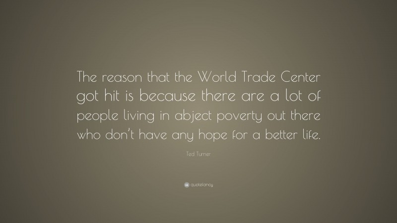 Ted Turner Quote: “The reason that the World Trade Center got hit is because there are a lot of people living in abject poverty out there who don’t have any hope for a better life.”