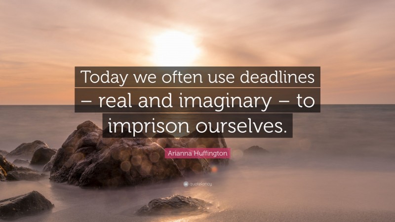 Arianna Huffington Quote: “Today we often use deadlines – real and imaginary – to imprison ourselves.”