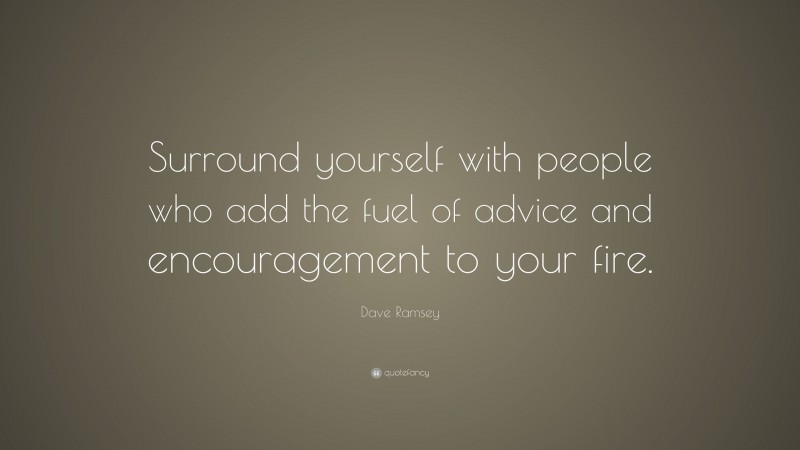 Dave Ramsey Quote: “Surround yourself with people who add the fuel of advice and encouragement to your fire.”
