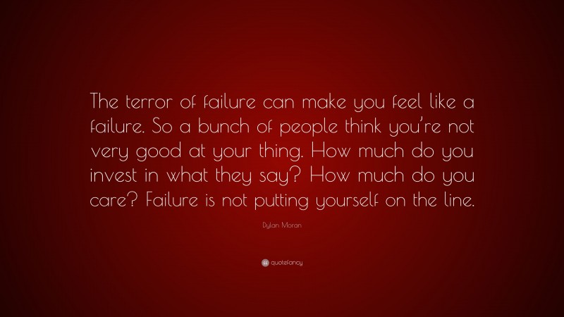 Dylan Moran Quote: “The terror of failure can make you feel like a failure. So a bunch of people think you’re not very good at your thing. How much do you invest in what they say? How much do you care? Failure is not putting yourself on the line.”