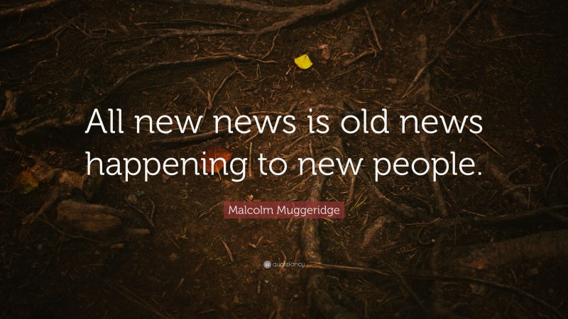 Malcolm Muggeridge Quote: “All new news is old news happening to new people.”