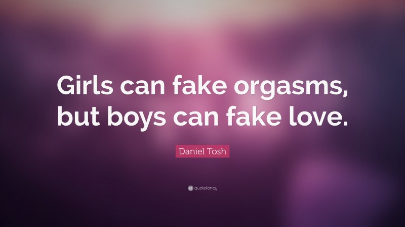 Daniel Tosh Quote: “Girls can fake orgasms, but boys can fake love.”