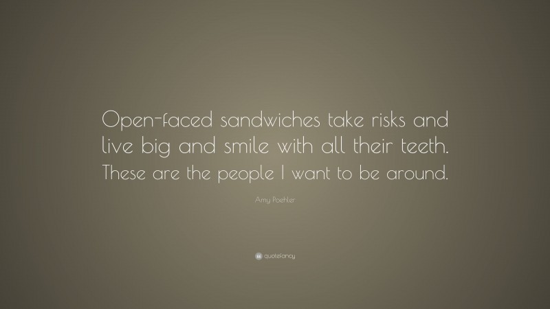 Amy Poehler Quote: “Open-faced sandwiches take risks and live big and smile with all their teeth. These are the people I want to be around.”