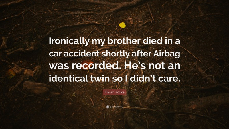 Thom Yorke Quote: “Ironically my brother died in a car accident shortly after Airbag was recorded. He’s not an identical twin so I didn’t care.”