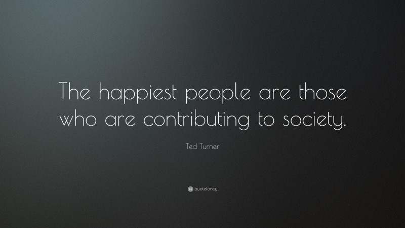 Ted Turner Quote: “The happiest people are those who are contributing to society.”