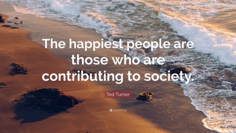 Ted Turner Quote: “The happiest people are those who are contributing to society.”