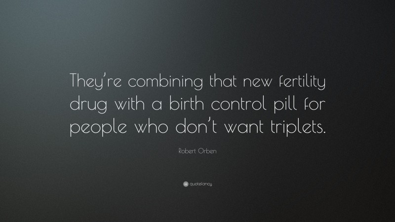 Robert Orben Quote: “They’re combining that new fertility drug with a birth control pill for people who don’t want triplets.”