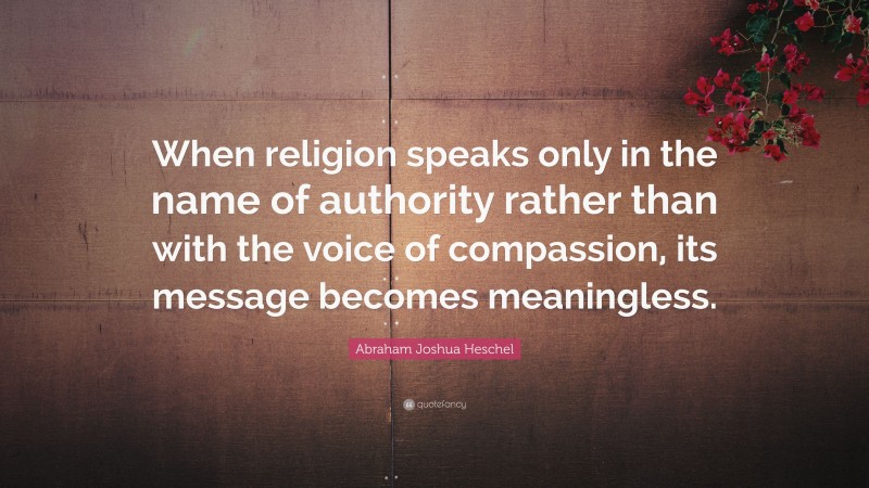 Abraham Joshua Heschel Quote: “When religion speaks only in the name of authority rather than with the voice of compassion, its message becomes meaningless.”