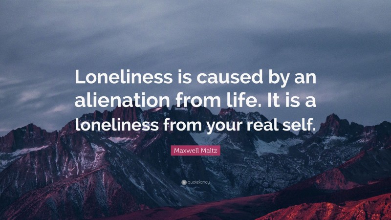Maxwell Maltz Quote: “Loneliness is caused by an alienation from life. It is a loneliness from your real self.”