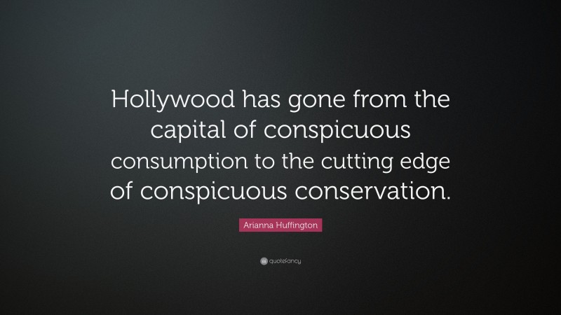 Arianna Huffington Quote: “Hollywood has gone from the capital of conspicuous consumption to the cutting edge of conspicuous conservation.”