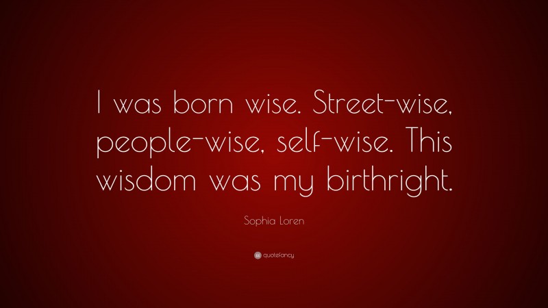 Sophia Loren Quote: “I was born wise. Street-wise, people-wise, self-wise. This wisdom was my birthright.”