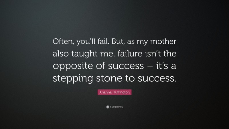 Arianna Huffington Quote: “Often, you’ll fail. But, as my mother also taught me, failure isn’t the opposite of success – it’s a stepping stone to success.”