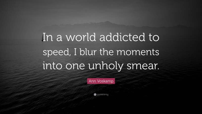 Ann Voskamp Quote: “In a world addicted to speed, I blur the moments into one unholy smear.”