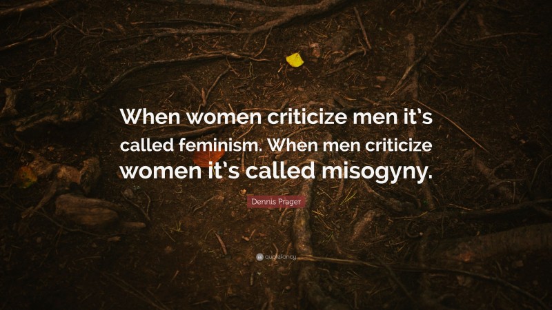 Dennis Prager Quote: “When women criticize men it’s called feminism. When men criticize women it’s called misogyny.”
