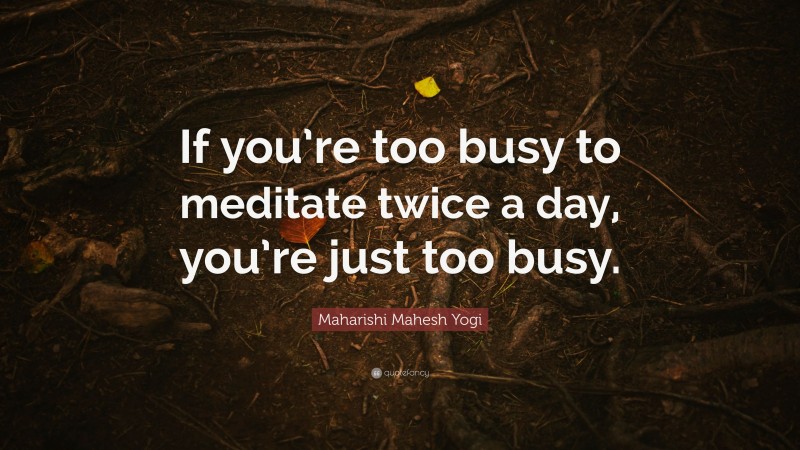 Maharishi Mahesh Yogi Quote: “If you’re too busy to meditate twice a day, you’re just too busy.”