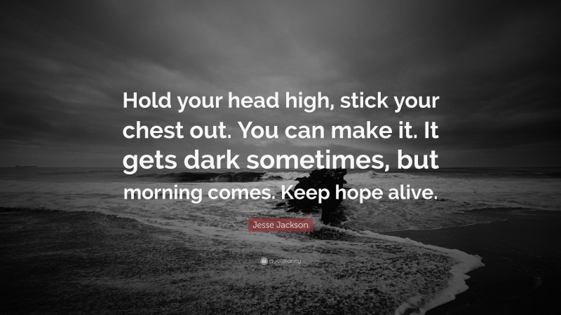 Jesse Jackson Quote: “Hold your head high, stick your chest out. You can make it. It gets dark sometimes, but morning comes. Keep hope alive.”
