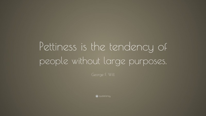George F. Will Quote: “Pettiness is the tendency of people without large purposes.”