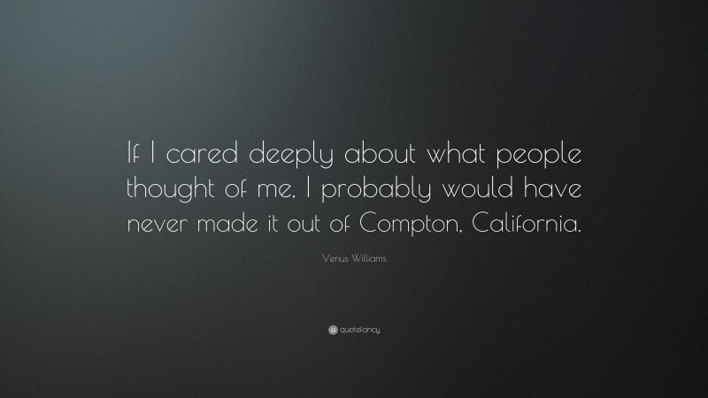 Venus Williams Quote: “If I cared deeply about what people thought of me, I probably would have never made it out of Compton, California.”