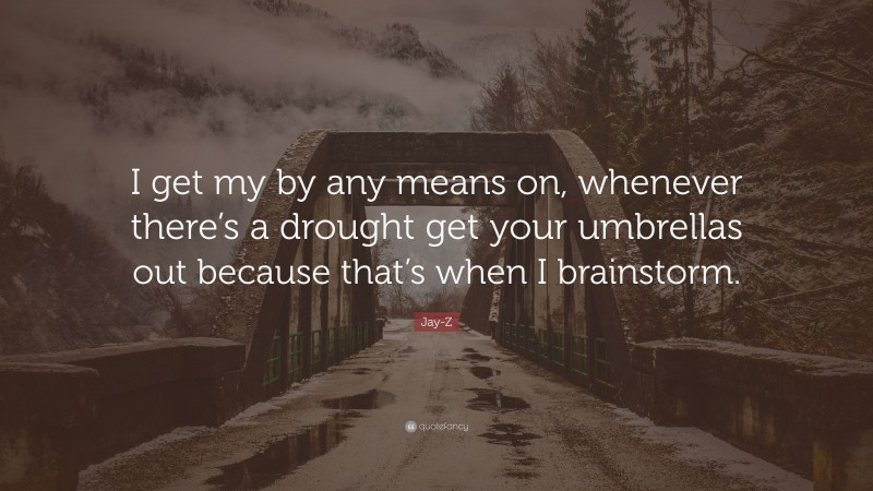 Jay-Z Quote: “I get my by any means on, whenever there’s a drought get your umbrellas out because that’s when I brainstorm.”