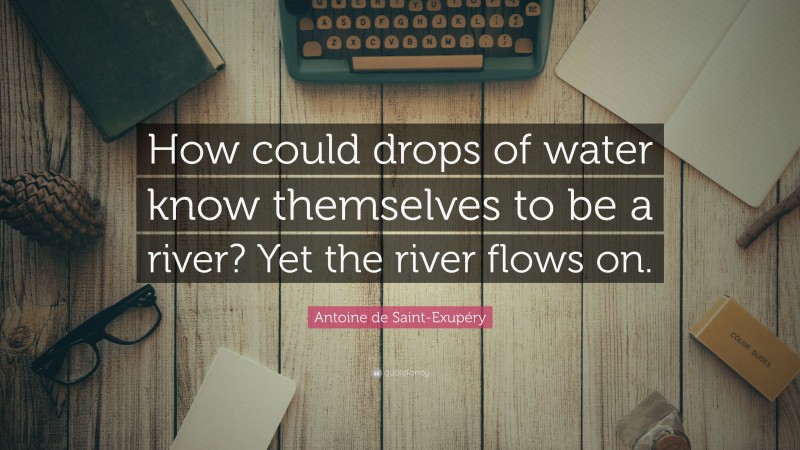 Antoine de Saint-Exupéry Quote: “How could drops of water know themselves to be a river? Yet the river flows on.”