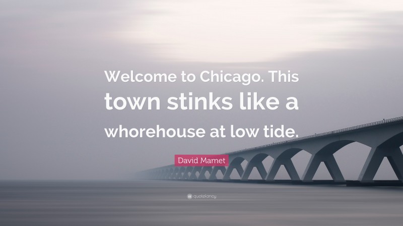 David Mamet Quote: “Welcome to Chicago. This town stinks like a whorehouse at low tide.”