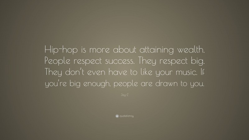 Jay-Z Quote: “Hip-hop is more about attaining wealth. People respect success. They respect big. They don’t even have to like your music. If you’re big enough, people are drawn to you.”