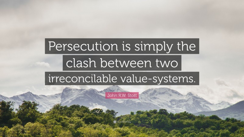 John R.W. Stott Quote: “Persecution is simply the clash between two irreconcilable value-systems.”
