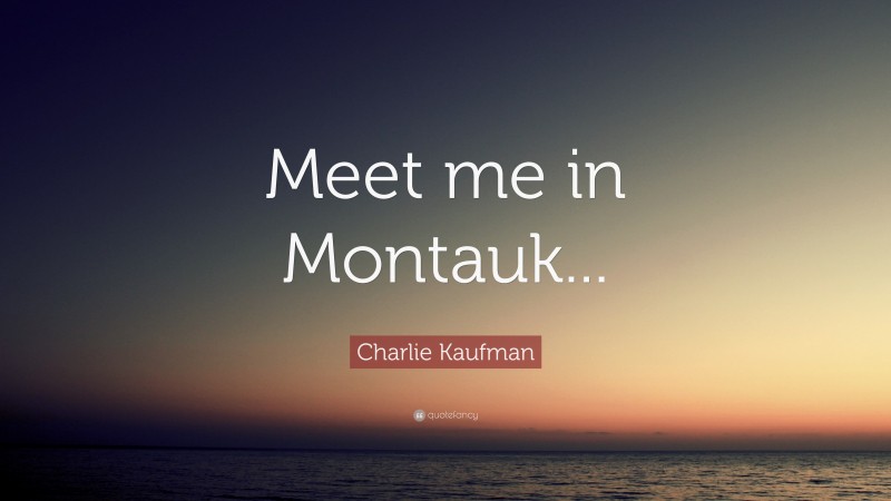 Charlie Kaufman Quote: “Meet me in Montauk...”