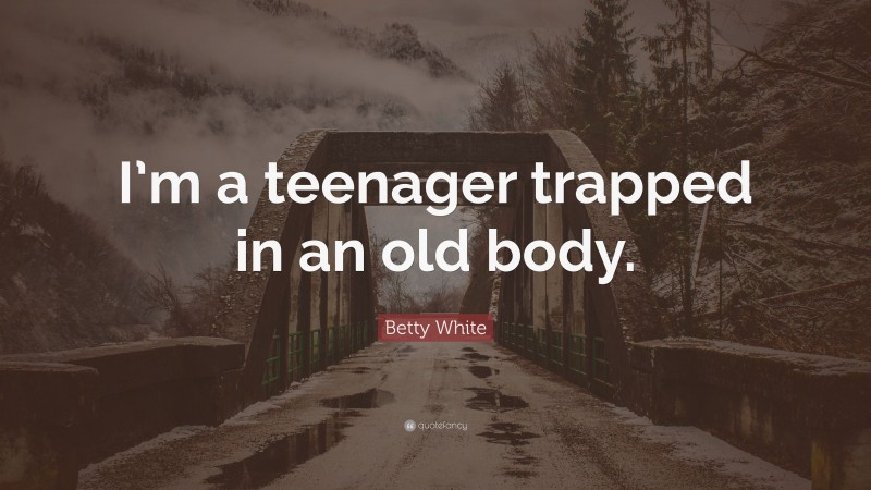 Betty White Quote: “I’m a teenager trapped in an old body.”