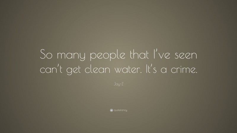 Jay-Z Quote: “So many people that I’ve seen can’t get clean water. It’s a crime.”