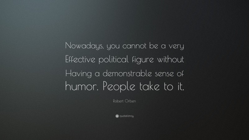Robert Orben Quote: “Nowadays, you cannot be a very Effective political figure without Having a demonstrable sense of humor. People take to it.”