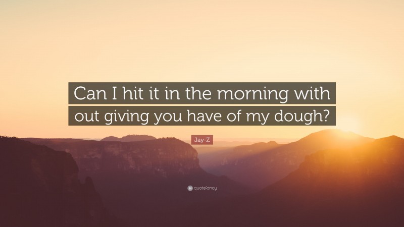 Jay-Z Quote: “Can I hit it in the morning with out giving you have of my dough?”