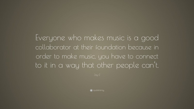 Jay-Z Quote: “Everyone who makes music is a good collaborator at their foundation because in order to make music, you have to connect to it in a way that other people can’t.”