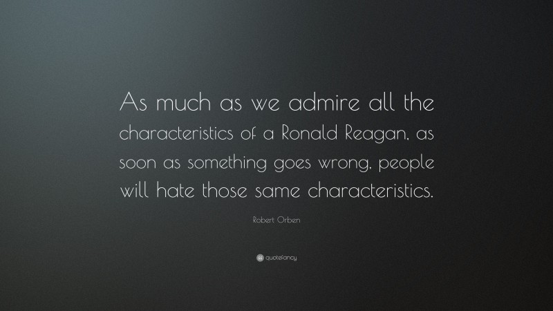 Robert Orben Quote: “As much as we admire all the characteristics of a Ronald Reagan, as soon as something goes wrong, people will hate those same characteristics.”