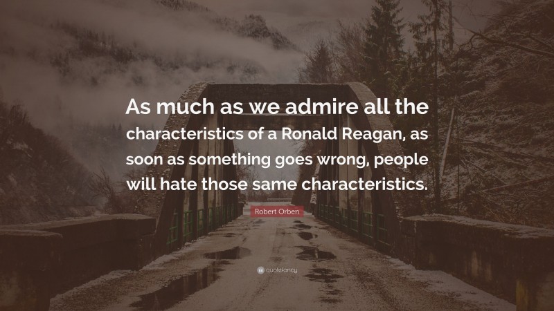 Robert Orben Quote: “As much as we admire all the characteristics of a Ronald Reagan, as soon as something goes wrong, people will hate those same characteristics.”
