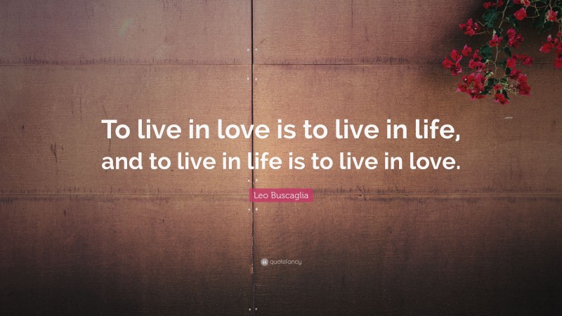 Leo Buscaglia Quote: “To live in love is to live in life, and to live in life is to live in love.”