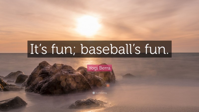 Yogi Berra Quote: “It’s fun; baseball’s fun.”