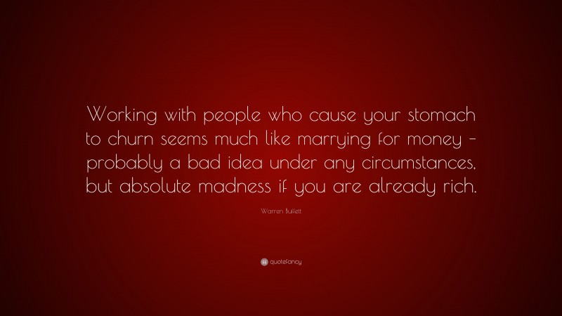 Warren Buffett Quote: “Working with people who cause your stomach to churn seems much like marrying for money – probably a bad idea under any circumstances, but absolute madness if you are already rich.”
