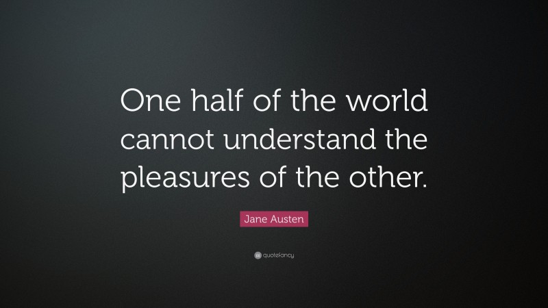 Jane Austen Quote: “One half of the world cannot understand the pleasures of the other.”