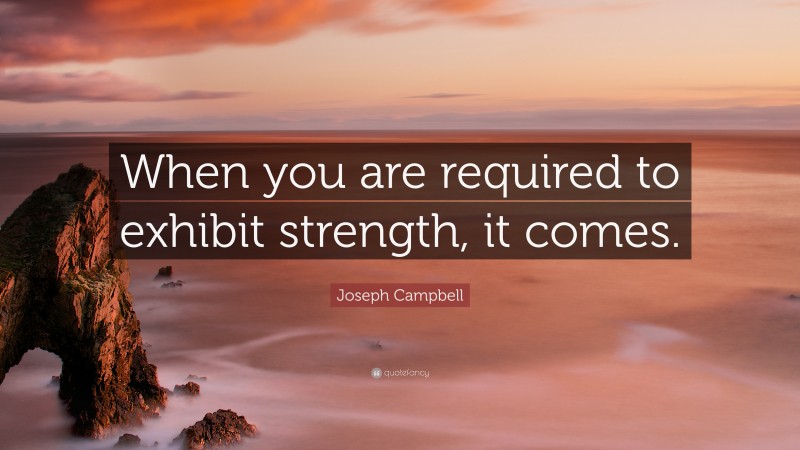 Joseph Campbell Quote: “When you are required to exhibit strength, it comes.”