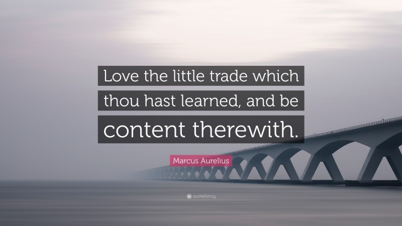 Marcus Aurelius Quote: “Love the little trade which thou hast learned, and be content therewith.”