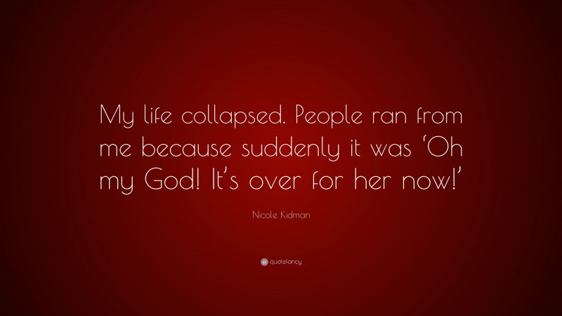 Nicole Kidman Quote: “My life collapsed. People ran from me because suddenly it was ‘Oh my God! It’s over for her now!’”