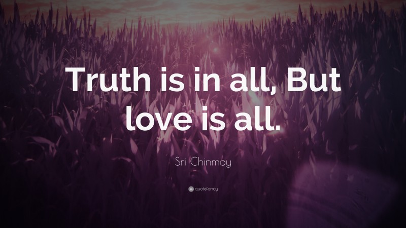 Sri Chinmoy Quote: “Truth is in all, But love is all.”