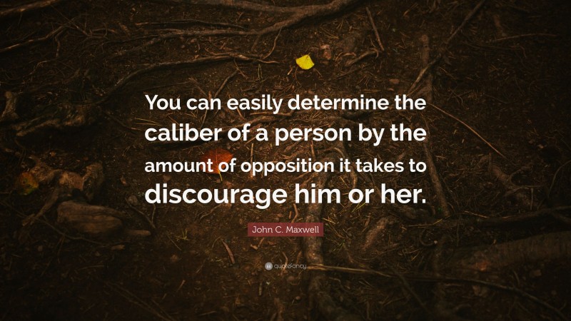 John C. Maxwell Quote: “You can easily determine the caliber of a person by the amount of opposition it takes to discourage him or her.”
